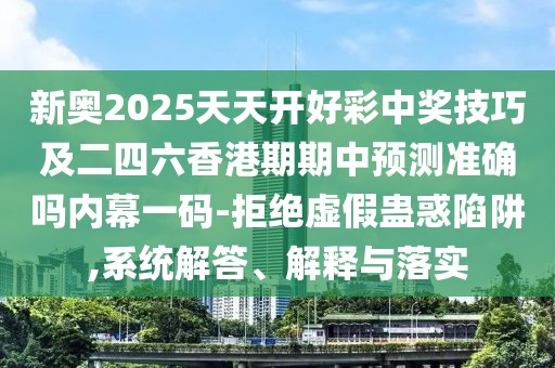 新奧2025天天開(kāi)好彩中獎技巧及二四六香港期期中預測準確嗎內幕一碼-拒絕虛假蠱惑陷阱,系統解答、解釋與落實(shí)