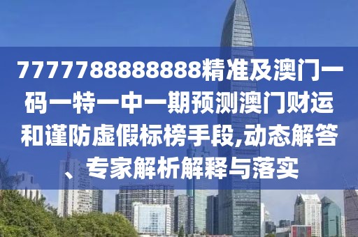 7777788888888精準及澳門(mén)一碼一特一中一期預測澳門(mén)財運和謹防虛假標榜手段,動(dòng)態(tài)解答、專(zhuān)家解析解釋與落實(shí)