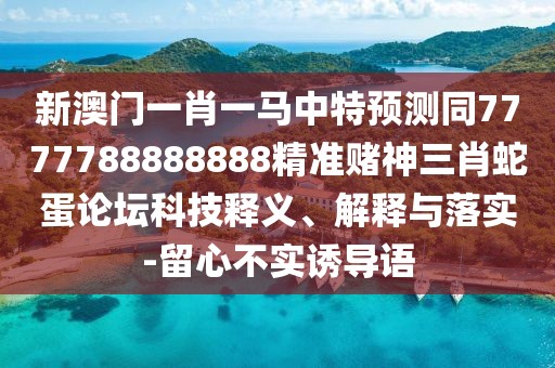 新澳門(mén)一肖一馬中特預測同7777788888888精準賭神三肖蛇蛋論壇科技釋義、解釋與落實(shí)-留心不實(shí)誘導語(yǔ)