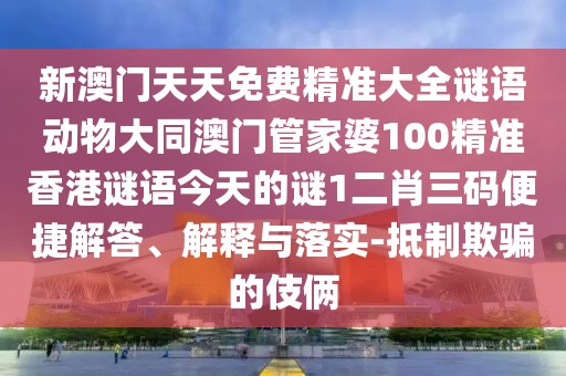 新澳門(mén)天天免費精準大全謎語(yǔ)動(dòng)物大同澳門(mén)管家婆100精準香港謎語(yǔ)今天的謎1二肖三碼便捷解答、解釋與落實(shí)-抵制欺騙的伎倆