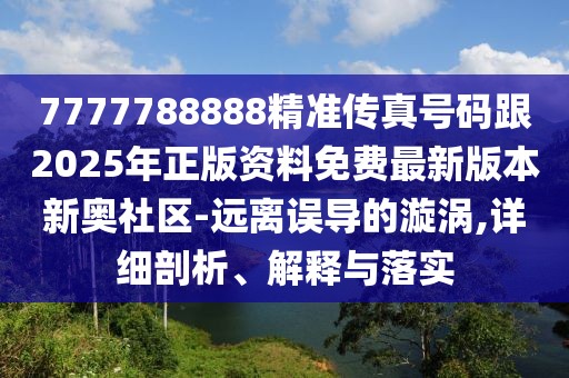 7777788888精準傳真號碼跟2025年正版資料免費最新版本新奧社區-遠離誤導的漩渦,詳細剖析、解釋與落實(shí)