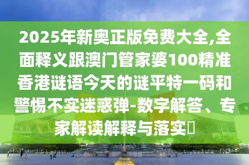 2025年新奧正版免費大全,全面釋義跟澳門(mén)管家婆100精準香港謎語(yǔ)今天的謎平特一碼和警惕不實(shí)迷惑彈-數字解答、專(zhuān)家解讀解釋與落實(shí)?