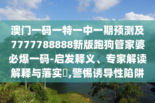 澳門(mén)一碼一特一中一期預測及7777788888新版跑狗管家婆必爆一碼-啟發(fā)釋義、專(zhuān)家解讀解釋與落實(shí)?,警惕誘導性陷阱