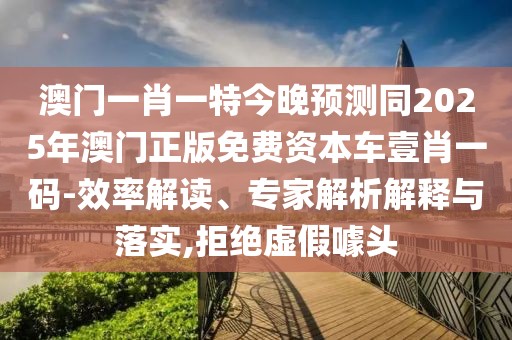 澳門(mén)一肖一特今晚預測同2025年澳門(mén)正版免費資本車(chē)壹肖一碼-效率解讀、專(zhuān)家解析解釋與落實(shí),拒絕虛假噱頭