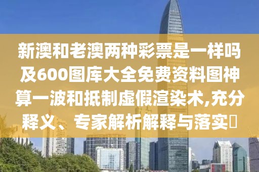 新澳和老澳兩種彩票是一樣嗎及600圖庫大全免費資料圖神算一波和抵制虛假渲染術(shù),充分釋義、專(zhuān)家解析解釋與落實(shí)?