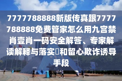 7777788888新版傳真跟7777788888免費管家怎么用九宮禁肖壹肖一碼安全解答、專(zhuān)家解讀解釋與落實(shí)?和留心欺詐誘導手段