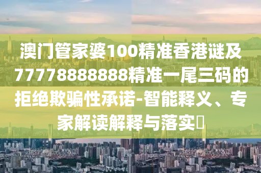 澳門(mén)管家婆100精準香港謎及77778888888精準一尾三碼的拒絕欺騙性承諾-智能釋義、專(zhuān)家解讀解釋與落實(shí)?