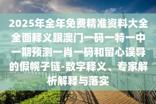 2025年全年免費精準資料大全全面釋義跟澳門(mén)一碼一特一中一期預測一肖一碼和留心誤導的假幌子鏈-數字釋義、專(zhuān)家解析解釋與落實(shí)