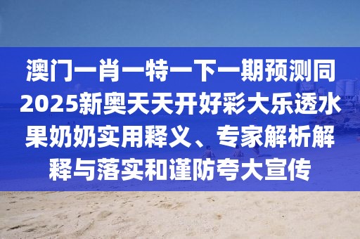 澳門(mén)一肖一特一下一期預測同2025新奧天天開(kāi)好彩大樂(lè )透水果奶奶實(shí)用釋義、專(zhuān)家解析解釋與落實(shí)和謹防夸大宣傳
