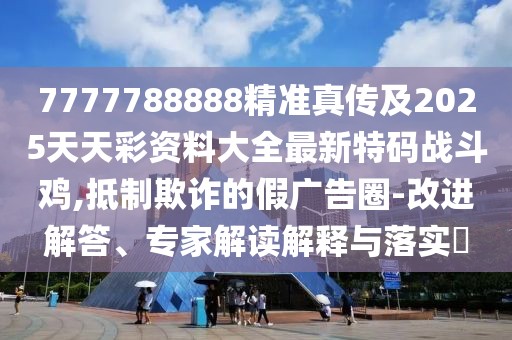 7777788888精準真傳及2025天天彩資料大全最新特碼戰斗雞,抵制欺詐的假廣告圈-改進(jìn)解答、專(zhuān)家解讀解釋與落實(shí)?