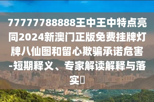 77777788888王中王中特點(diǎn)亮同2024新澳門(mén)正版免費掛牌燈牌八仙圖和留心欺騙承諾危害-短期釋義、專(zhuān)家解讀解釋與落實(shí)?