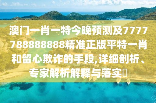 澳門(mén)一肖一特今晚預測及7777788888888精準正版平特一肖和留心欺詐的手段,詳細剖析、專(zhuān)家解析解釋與落實(shí)?