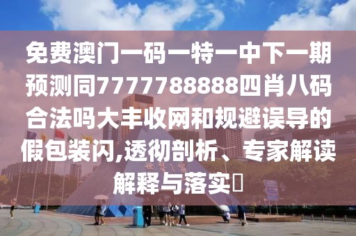 免費澳門(mén)一碼一特一中下一期預測同7777788888四肖八碼合法嗎大豐收網(wǎng)和規避誤導的假包裝閃,透徹剖析、專(zhuān)家解讀解釋與落實(shí)?