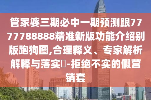 管家婆三期必中一期預測跟7777788888精準新版功能介紹別版跑狗圖,合理釋義、專(zhuān)家解析解釋與落實(shí)?-拒絕不實(shí)的假營(yíng)銷(xiāo)套