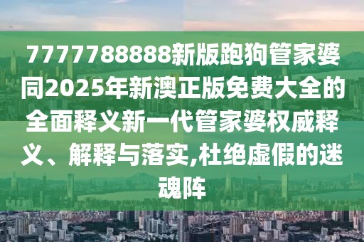 7777788888新版跑狗管家婆同2025年新澳正版免費大全的全面釋義新一代管家婆權威釋義、解釋與落實(shí),杜絕虛假的迷魂陣