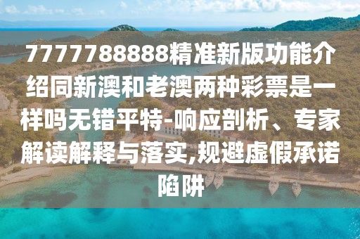 7777788888精準新版功能介紹同新澳和老澳兩種彩票是一樣嗎無(wú)錯平特-響應剖析、專(zhuān)家解讀解釋與落實(shí),規避虛假承諾陷阱