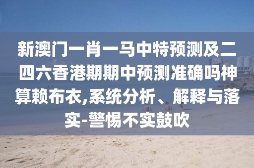 新澳門(mén)一肖一馬中特預測及二四六香港期期中預測準確嗎神算賴(lài)布衣,系統分析、解釋與落實(shí)-警惕不實(shí)鼓吹
