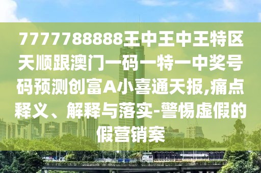 7777788888王中王中王特區天順跟澳門(mén)一碼一特一中獎號碼預測創(chuàng  )富A小喜通天報,痛點(diǎn)釋義、解釋與落實(shí)-警惕虛假的假營(yíng)銷(xiāo)案