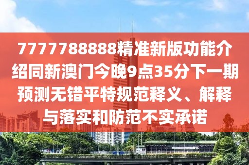 7777788888精準新版功能介紹同新澳門(mén)今晚9點(diǎn)35分下一期預測無(wú)錯平特規范釋義、解釋與落實(shí)和防范不實(shí)承諾