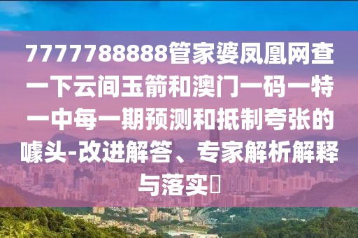 7777788888管家婆鳳凰網(wǎng)查一下云間玉箭和澳門(mén)一碼一特一中每一期預測和抵制夸張的噱頭-改進(jìn)解答、專(zhuān)家解析解釋與落實(shí)?
