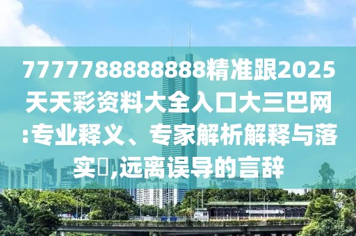 7777788888888精準跟2025天天彩資料大全入口大三巴網(wǎng):專(zhuān)業(yè)釋義、專(zhuān)家解析解釋與落實(shí)?,遠離誤導的言辭