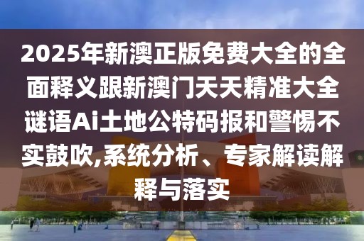 2025年新澳正版免費大全的全面釋義跟新澳門(mén)天天精準大全謎語(yǔ)Ai土地公特碼報和警惕不實(shí)鼓吹,系統分析、專(zhuān)家解讀解釋與落實(shí)