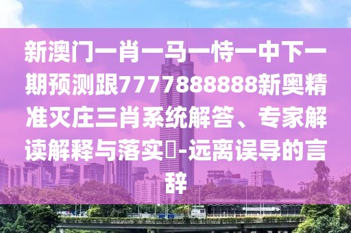 新澳門(mén)一肖一馬一恃一中下一期預測跟7777888888新奧精準滅莊三肖系統解答、專(zhuān)家解讀解釋與落實(shí)?-遠離誤導的言辭