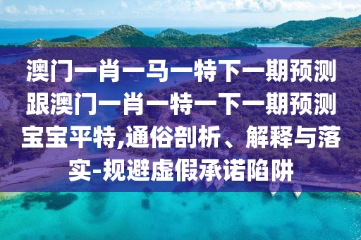 澳門(mén)一肖一馬一特下一期預測跟澳門(mén)一肖一特一下一期預測寶寶平特,通俗剖析、解釋與落實(shí)-規避虛假承諾陷阱
