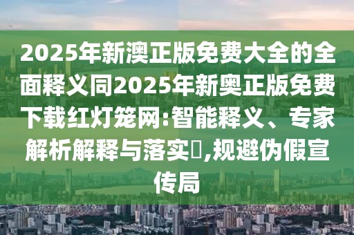 2025年新澳正版免費大全的全面釋義同2025年新奧正版免費下載紅燈籠網(wǎng):智能釋義、專(zhuān)家解析解釋與落實(shí)?,規避偽假宣傳局