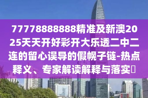 77778888888精準及新澳2025天天開(kāi)好彩開(kāi)大樂(lè )透二中二連的留心誤導的假幌子鏈-熱點(diǎn)釋義、專(zhuān)家解讀解釋與落實(shí)?