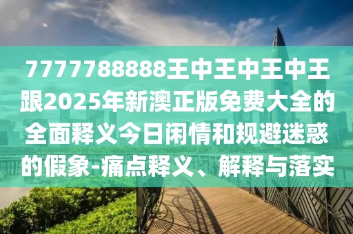 7777788888王中王中王中王跟2025年新澳正版免費大全的全面釋義今日閑情和規避迷惑的假象-痛點(diǎn)釋義、解釋與落實(shí)
