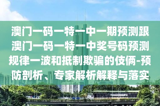 澳門(mén)一碼一特一中一期預測跟澳門(mén)一碼一特一中獎號碼預測規律一波和抵制欺騙的伎倆-預防剖析、專(zhuān)家解析解釋與落實(shí)