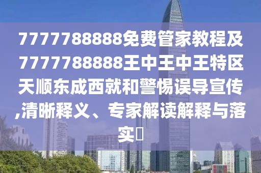 7777788888免費管家教程及7777788888王中王中王特區天順東成西就和警惕誤導宣傳,清晰釋義、專(zhuān)家解讀解釋與落實(shí)?