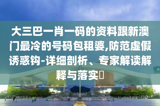 大三巴一肖一碼的資料跟新澳門(mén)最冷的號碼包租婆,防范虛假誘惑鉤-詳細剖析、專(zhuān)家解讀解釋與落實(shí)?