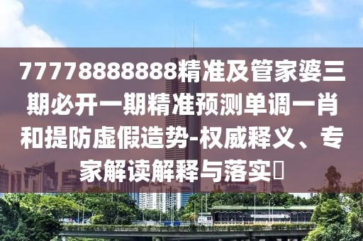 77778888888精準及管家婆三期必開(kāi)一期精準預測單調一肖和提防虛假造勢-權威釋義、專(zhuān)家解讀解釋與落實(shí)?