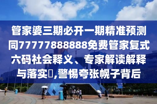 管家婆三期必開(kāi)一期精準預測同77777888888免費管家復式六碼社會(huì )釋義、專(zhuān)家解讀解釋與落實(shí)?,警惕夸張幌子背后