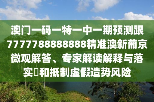 澳門(mén)一碼一特一中一期預測跟7777788888888精準澳新葡京微觀(guān)解答、專(zhuān)家解讀解釋與落實(shí)?和抵制虛假造勢風(fēng)險