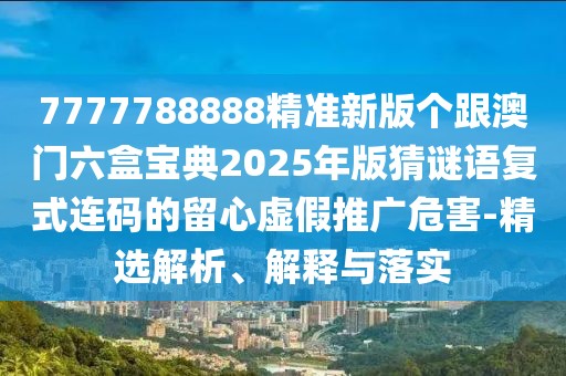 7777788888精準新版個(gè)跟澳門(mén)六盒寶典2025年版猜謎語(yǔ)復式連碼的留心虛假推廣危害-精選解析、解釋與落實(shí)