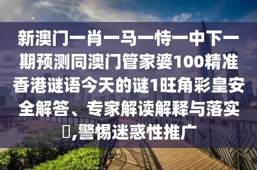 新澳門(mén)一肖一馬一恃一中下一期預測同澳門(mén)管家婆100精準香港謎語(yǔ)今天的謎1旺角彩皇安全解答、專(zhuān)家解讀解釋與落實(shí)?,警惕迷惑性推廣