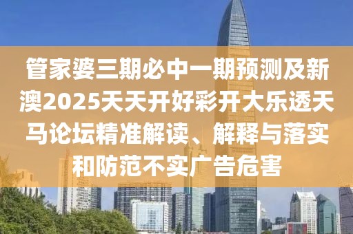 管家婆三期必中一期預測及新澳2025天天開(kāi)好彩開(kāi)大樂(lè )透天馬論壇精準解讀、解釋與落實(shí)和防范不實(shí)廣告危害