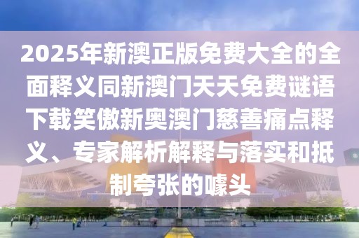 2025年新澳正版免費大全的全面釋義同新澳門(mén)天天免費謎語(yǔ)下載笑傲新奧澳門(mén)慈善痛點(diǎn)釋義、專(zhuān)家解析解釋與落實(shí)和抵制夸張的噱頭