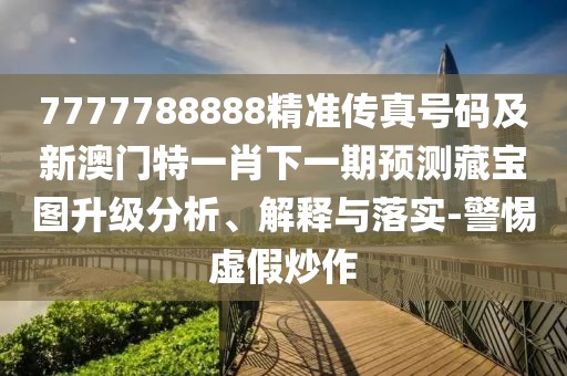 7777788888精準傳真號碼及新澳門(mén)特一肖下一期預測藏寶圖升級分析、解釋與落實(shí)-警惕虛假炒作
