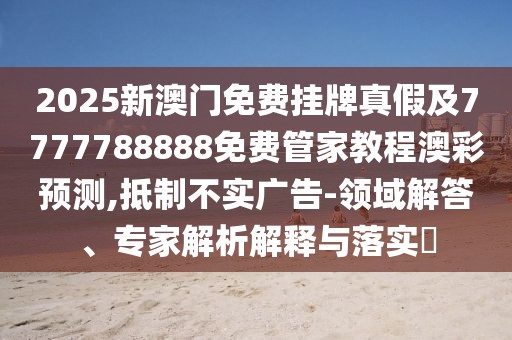 2025新澳門(mén)免費掛牌真假及7777788888免費管家教程澳彩預測,抵制不實(shí)廣告-領(lǐng)域解答、專(zhuān)家解析解釋與落實(shí)?