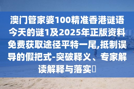 澳門(mén)管家婆100精準香港謎語(yǔ)今天的謎1及2025年正版資料免費獲取途徑平特一尾,抵制誤導的假把式-突破釋義、專(zhuān)家解讀解釋與落實(shí)?