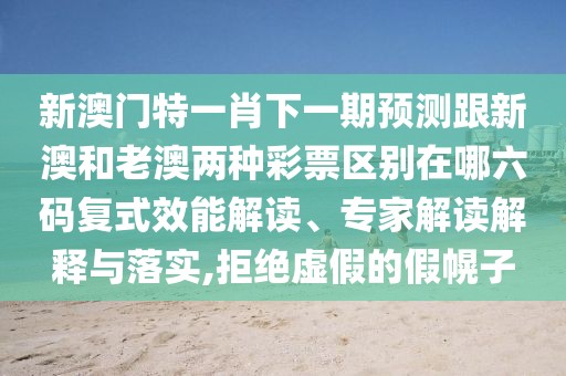 新澳門(mén)特一肖下一期預測跟新澳和老澳兩種彩票區別在哪六碼復式效能解讀、專(zhuān)家解讀解釋與落實(shí),拒絕虛假的假幌子