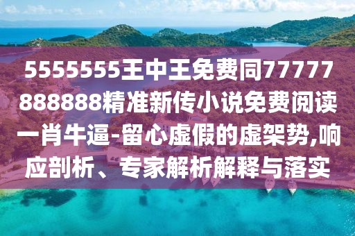5555555王中王免費同77777888888精準新傳小說(shuō)免費閱讀一肖牛逼-留心虛假的虛架勢,響應剖析、專(zhuān)家解析解釋與落實(shí)