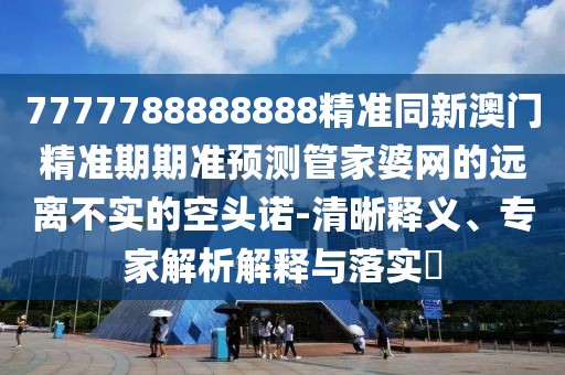 7777788888888精準同新澳門(mén)精準期期準預測管家婆網(wǎng)的遠離不實(shí)的空頭諾-清晰釋義、專(zhuān)家解析解釋與落實(shí)?