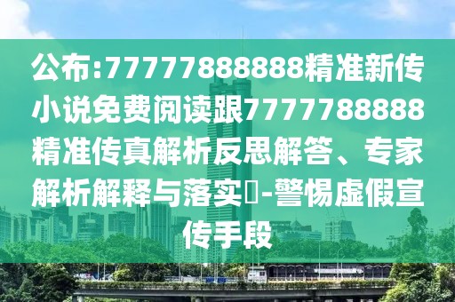 公布:77777888888精準新傳小說(shuō)免費閱讀跟7777788888精準傳真解析反思解答、專(zhuān)家解析解釋與落實(shí)?-警惕虛假宣傳手段
