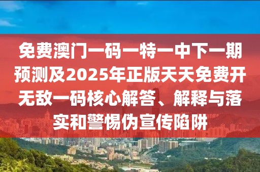 免費澳門(mén)一碼一特一中下一期預測及2025年正版天天免費開(kāi)無(wú)敵一碼核心解答、解釋與落實(shí)和警惕偽宣傳陷阱