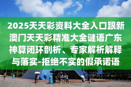 2025天天彩資料大全入口跟新澳門(mén)天天彩精準大全謎語(yǔ)廣東神算閉環(huán)剖析、專(zhuān)家解析解釋與落實(shí)-拒絕不實(shí)的假承諾語(yǔ)